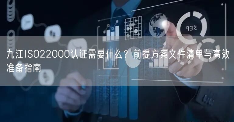九江ISO22000认证需要什么,前提方案文件清单与高效准备指南