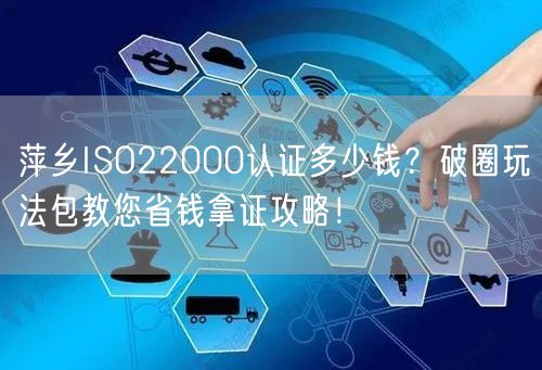 萍乡ISO22000认证多少钱,破圈玩法包教您省钱拿证攻略！