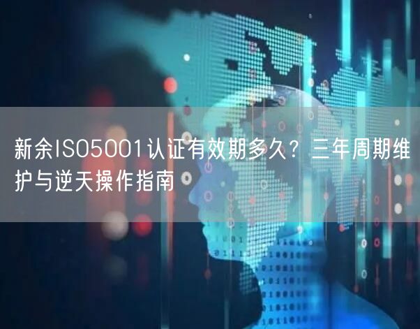 新余ISO5001认证有效期多久,三年周期维护与逆天操作指南