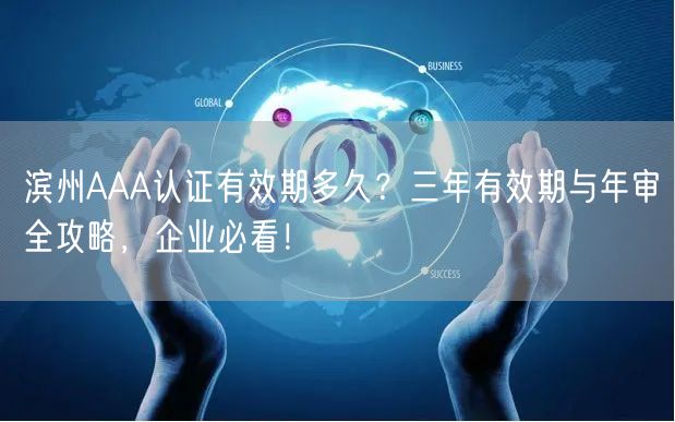 滨州AAA认证有效期多久,三年有效期与年审全攻略，企业必看！