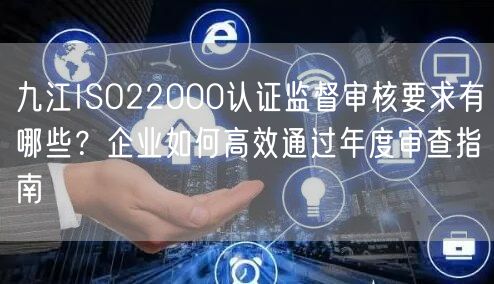 九江ISO22000认证监督审核要求有哪些,企业如何高效通过年度审查指南