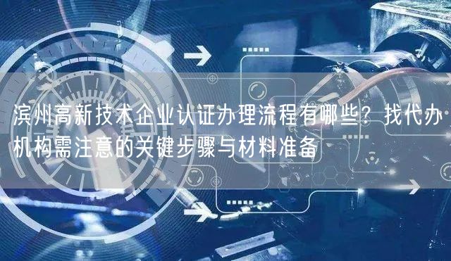滨州高新技术企业认证办理流程有哪些,找代办机构需注意的关键步骤与材料准备