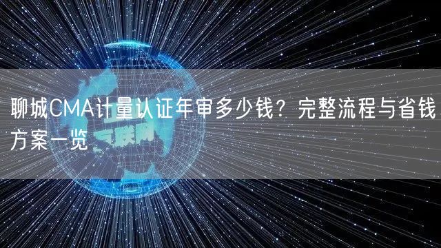 聊城CMA计量认证年审多少钱,完整流程与省钱方案一览