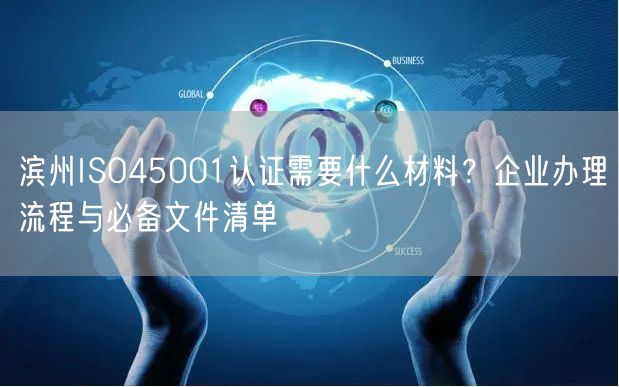 滨州ISO45001认证需要什么材料,企业办理流程与必备文件清单