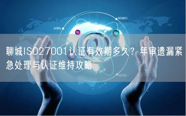 聊城ISO27001认证有效期多久,年审遗漏紧急处理与认证维持攻略