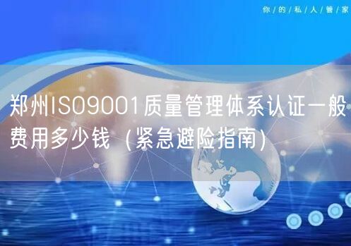 郑州ISO9001质量管理体系认证一般费用多少钱（紧急避险指南）