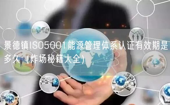 景德镇ISO5001能源管理体系认证有效期是多久（炸场秘籍大全）