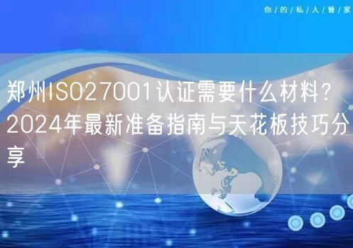郑州ISO27001认证需要什么材料,2024年最新准备指南与天花板技巧分享