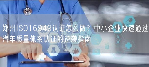 郑州ISO16949认证怎么做,中小企业快速通过汽车质量体系认证的指南