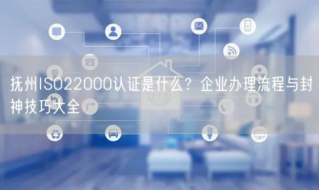 抚州ISO22000认证是什么,企业办理流程与封神技巧大全