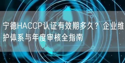 宁德HACCP认证有效期多久,企业维护体系与年度审核全指南