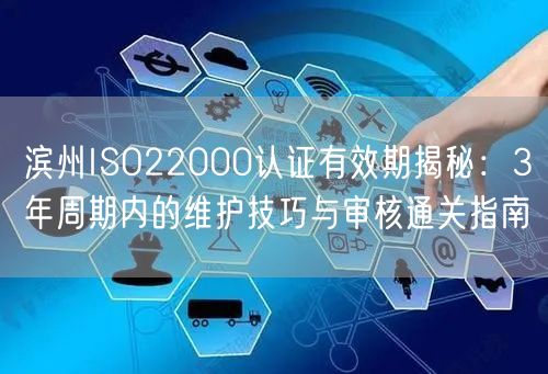 滨州ISO22000认证有效期,3年周期内的维护技巧与审核通关指南