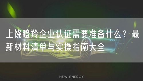 上饶瞪羚企业认证需要准备什么,最新材料清单与实操指南大全