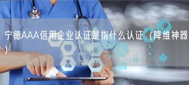 宁德AAA信用企业认证是指什么认证（降维神器）