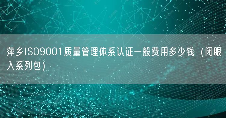 萍乡ISO9001质量管理体系认证一般费用多少钱（闭眼入系列包）
