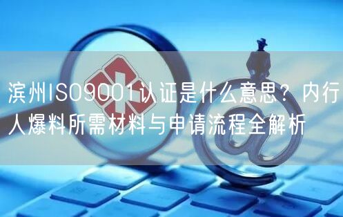 滨州ISO9001认证是什么意思,内行人爆料所需材料与申请流程全