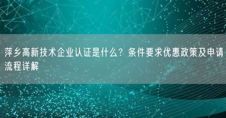 萍乡高新技术企业认证是什么,条件要求优惠政策及申请流程