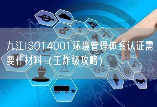九江ISO14001环境管理体系认证需要什材料（王炸级攻略）