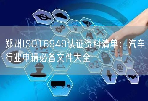 郑州ISO16949认证资料清单,汽车行业申请必备文件大全