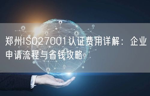 郑州ISO27001认证费用,企业申请流程与省钱攻略