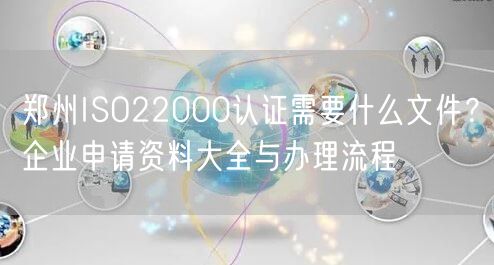 郑州ISO22000认证需要什么文件,企业申请资料大全与办理流程