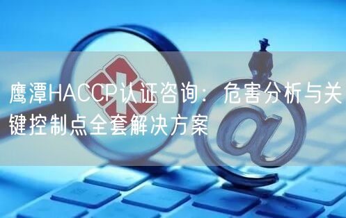 鹰潭HACCP认证咨询,危害分析与关键控制点全套解决方案
