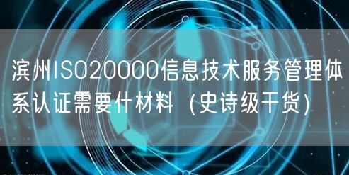 滨州ISO20000信息技术服务管理体系认证需要什材料（史诗级干货）