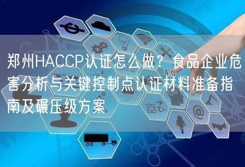 郑州HACCP认证怎么做,食品企业危害分析与关键控制点认证材料准备指南及碾压级方案