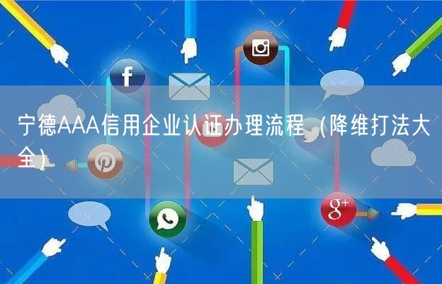 宁德AAA信用企业认证办理流程（降维打法大全）
