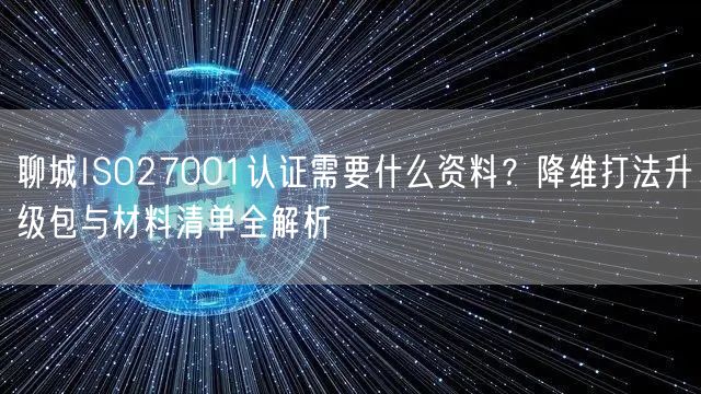 聊城ISO27001认证需要什么资料,降维打法升级包与材料清单全