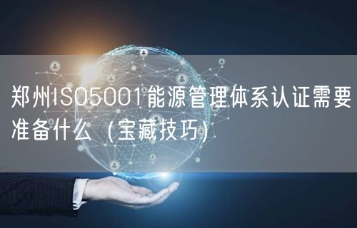 郑州ISO5001能源管理体系认证需要准备什么（宝藏技巧）