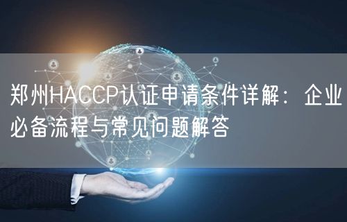 郑州HACCP认证申请条件,企业必备流程与常见问题解答