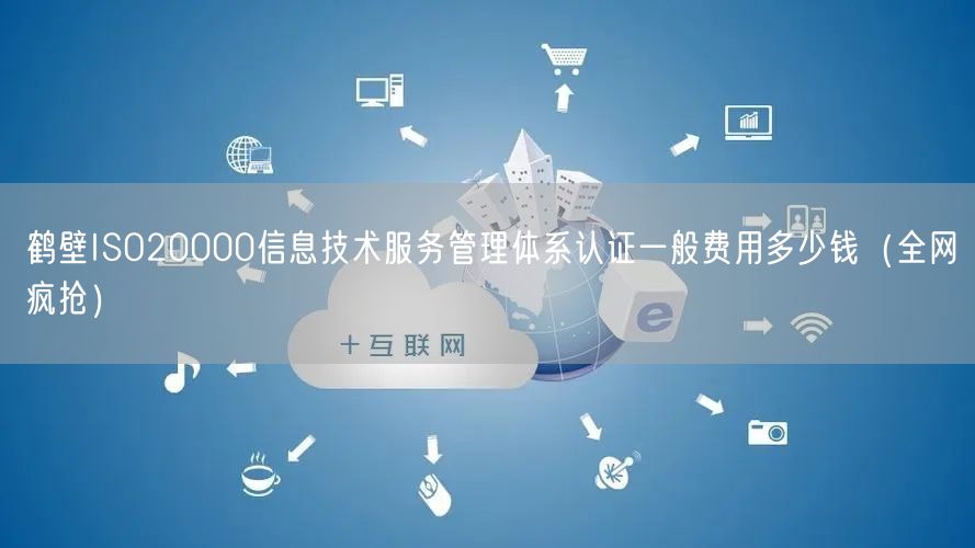 鹤壁ISO20000信息技术服务管理体系认证一般费用多少钱（全网疯抢）