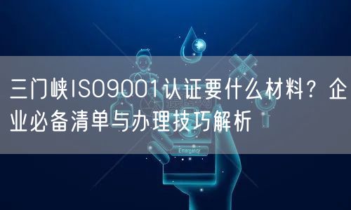 三门峡ISO9001认证要什么材料,企业必备清单与办理技巧