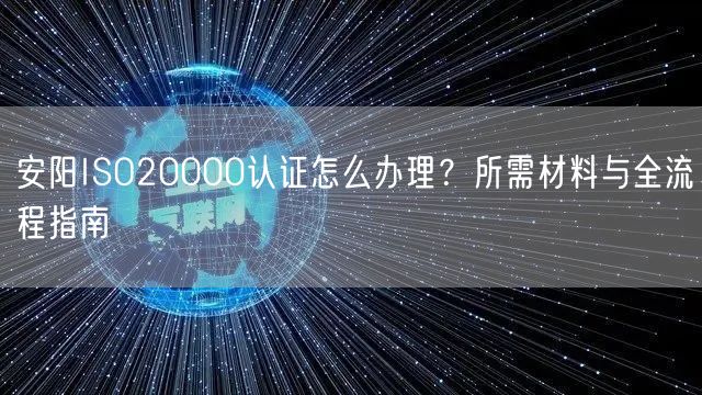 安阳ISO20000认证怎么办理,所需材料与全流程指南