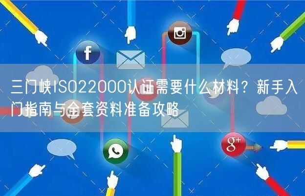 三门峡ISO22000认证需要什么材料,新手入门指南与全套资料准备攻略