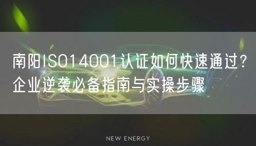 南阳ISO14001认证如何快速通过,企业必备指南与实操步骤