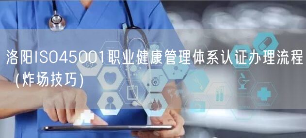 洛阳ISO45001职业健康管理体系认证办理流程（炸场技巧）