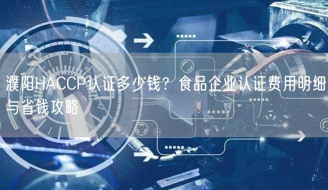 濮阳HACCP认证多少钱,食品企业认证费用明细与省钱攻略