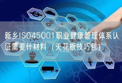 新乡ISO45001职业健康管理体系认证需要什材料（天花板技巧包）