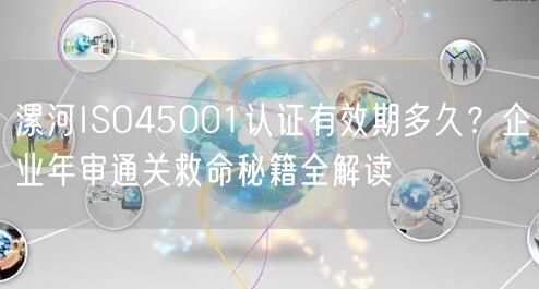 漯河ISO45001认证有效期多久,企业年审通关救命秘籍全解读