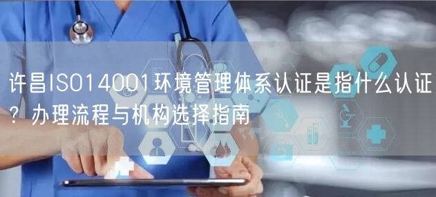 许昌ISO14001环境管理体系认证是指什么认证,办理流程与机构选择指南