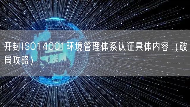 开封ISO14001环境管理体系认证具体内容（破局攻略）