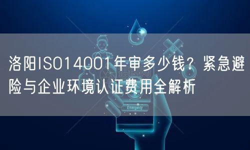 洛阳ISO14001年审多少钱,紧急避险与企业环境认证费用全