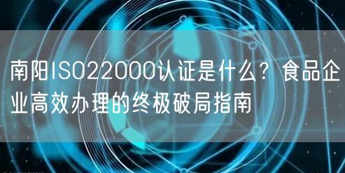 南阳ISO22000认证是什么,食品企业高效办理的终极破局指南