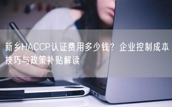 新乡HACCP认证费用多少钱,企业控制成本技巧与政策补贴解读