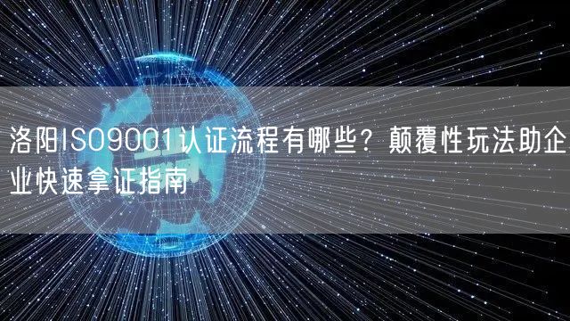 洛阳ISO9001认证流程有哪些,颠覆性玩法助企业快速拿证指南
