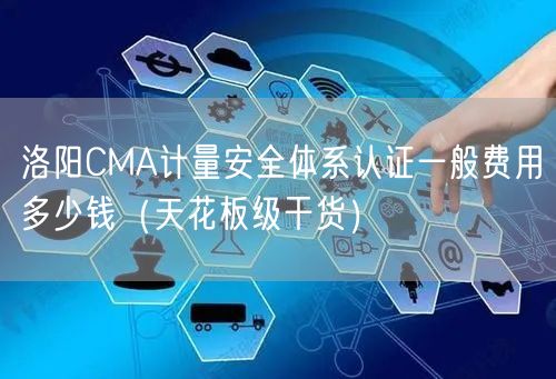 洛阳CMA计量安全体系认证一般费用多少钱（天花板级干货）