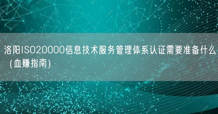 洛阳ISO20000信息技术服务管理体系认证需要准备什么（血赚指南）