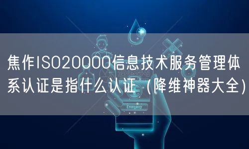 焦作ISO20000信息技术服务管理体系认证是指什么认证（降维神器大全）